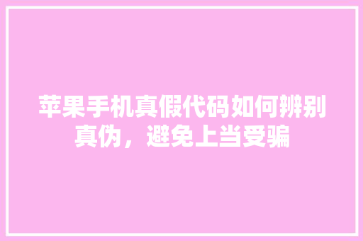 苹果手机真假代码如何辨别真伪，避免上当受骗