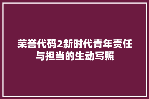 荣誉代码2新时代青年责任与担当的生动写照