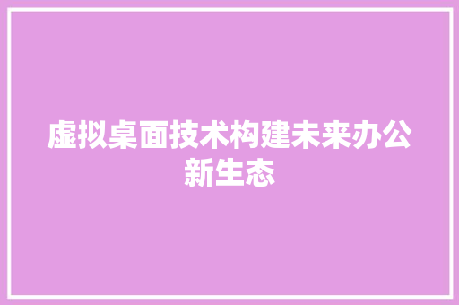 虚拟桌面技术构建未来办公新生态