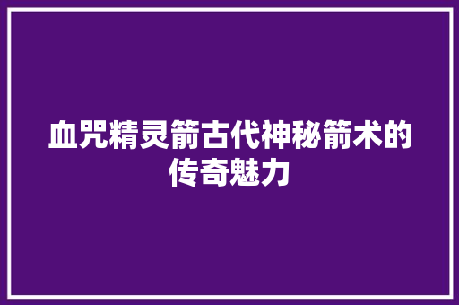血咒精灵箭古代神秘箭术的传奇魅力