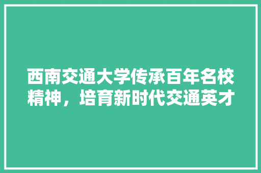 西南交通大学传承百年名校精神，培育新时代交通英才