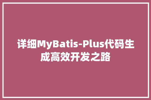 详细MyBatis-Plus代码生成高效开发之路