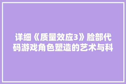 详细《质量效应3》脸部代码游戏角色塑造的艺术与科技