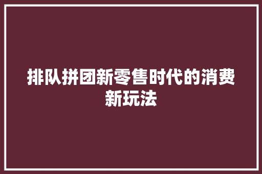 排队拼团新零售时代的消费新玩法