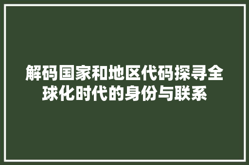 解码国家和地区代码探寻全球化时代的身份与联系  第1张