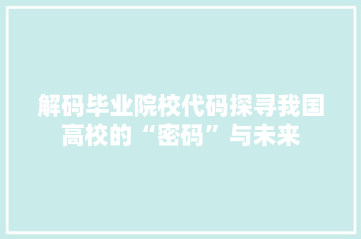 解码毕业院校代码探寻我国高校的“密码”与未来