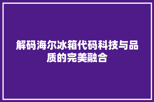 解码海尔冰箱代码科技与品质的完美融合