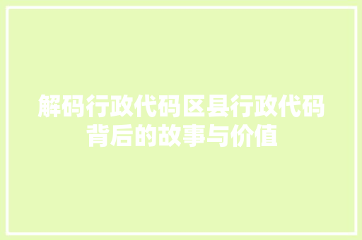解码行政代码区县行政代码背后的故事与价值