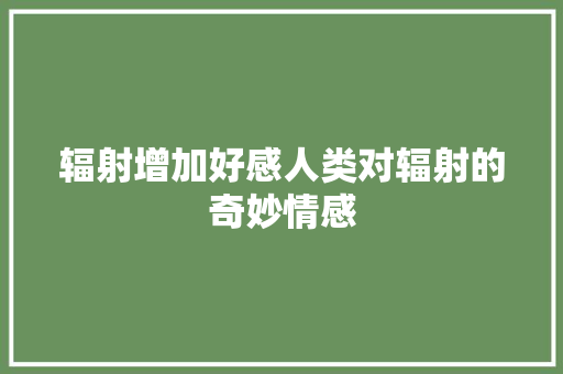 辐射增加好感人类对辐射的奇妙情感
