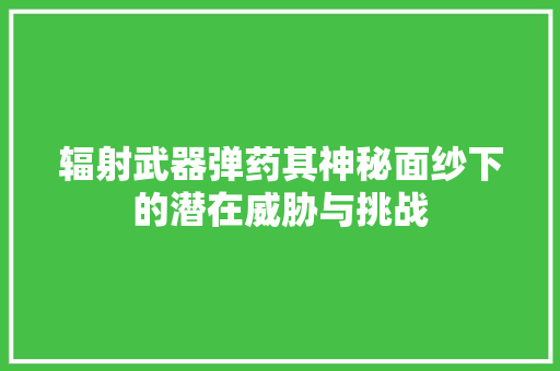 辐射武器弹药其神秘面纱下的潜在威胁与挑战