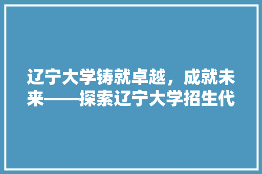 辽宁大学铸就卓越，成就未来——探索辽宁大学招生代码背后的教育力量