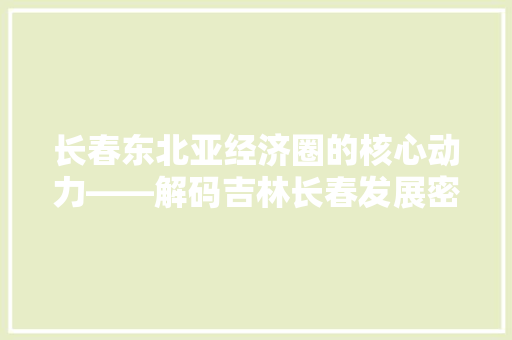 长春东北亚经济圈的核心动力——解码吉林长春发展密码