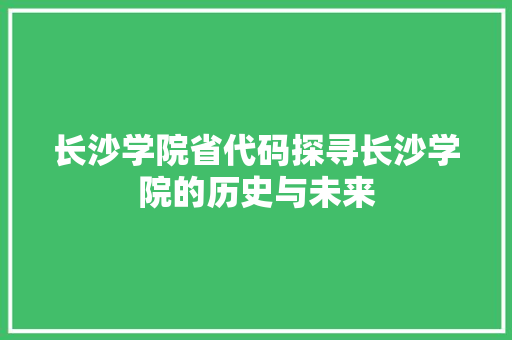 长沙学院省代码探寻长沙学院的历史与未来