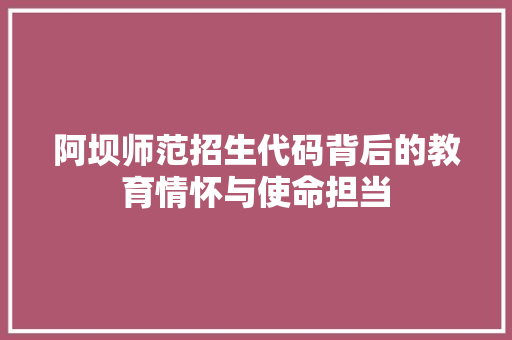 阿坝师范招生代码背后的教育情怀与使命担当