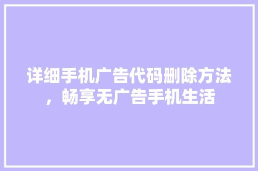 详细手机广告代码删除方法，畅享无广告手机生活