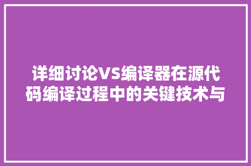 详细讨论VS编译器在源代码编译过程中的关键技术与应用