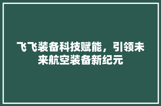 飞飞装备科技赋能，引领未来航空装备新纪元