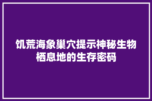 饥荒海象巢穴提示神秘生物栖息地的生存密码