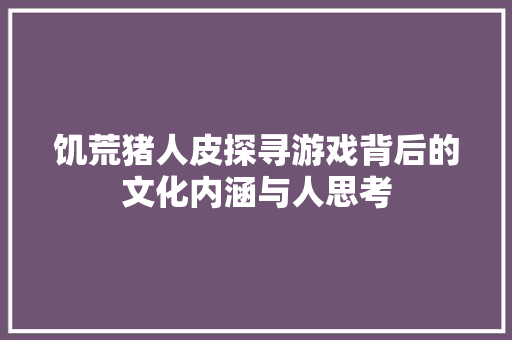饥荒猪人皮探寻游戏背后的文化内涵与人思考