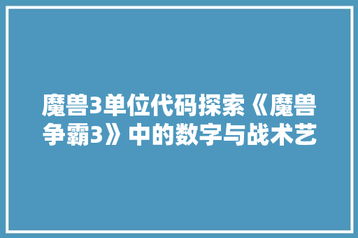 魔兽3单位代码探索《魔兽争霸3》中的数字与战术艺术  第1张
