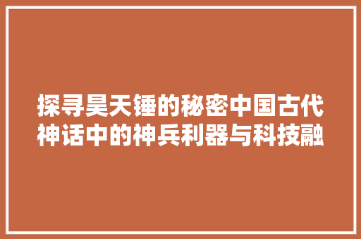 探寻昊天锤的秘密中国古代神话中的神兵利器与科技融合的启示
