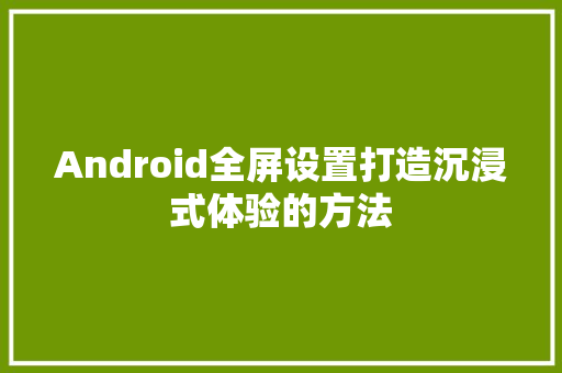 Android全屏设置打造沉浸式体验的方法