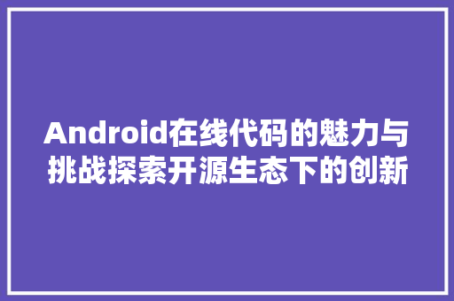 Android在线代码的魅力与挑战探索开源生态下的创新与发展  第1张