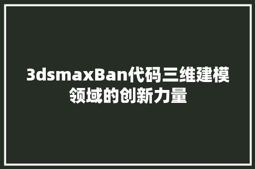 3dsmaxBan代码三维建模领域的创新力量