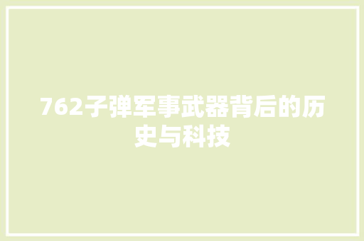 762子弹军事武器背后的历史与科技