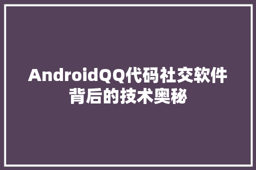 AndroidQQ代码社交软件背后的技术奥秘  第1张