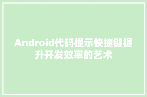 Android代码提示快捷键提升开发效率的艺术