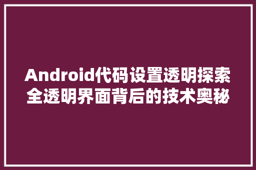 Android代码设置透明探索全透明界面背后的技术奥秘