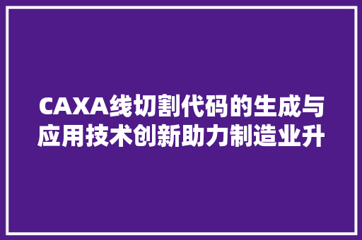 CAXA线切割代码的生成与应用技术创新助力制造业升级