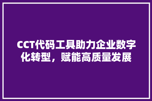 CCT代码工具助力企业数字化转型，赋能高质量发展