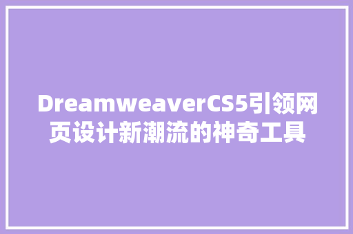 DreamweaverCS5引领网页设计新潮流的神奇工具