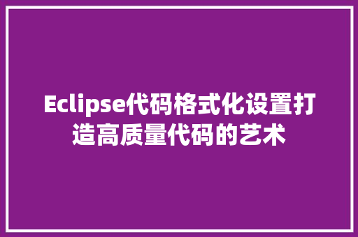 Eclipse代码格式化设置打造高质量代码的艺术