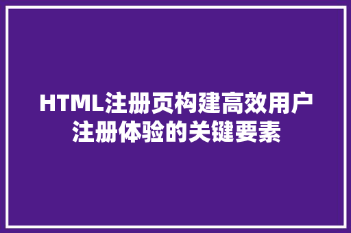 HTML注册页构建高效用户注册体验的关键要素