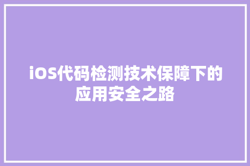 iOS代码检测技术保障下的应用安全之路