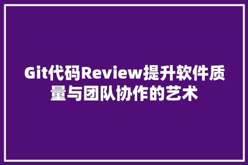 Git代码Review提升软件质量与团队协作的艺术