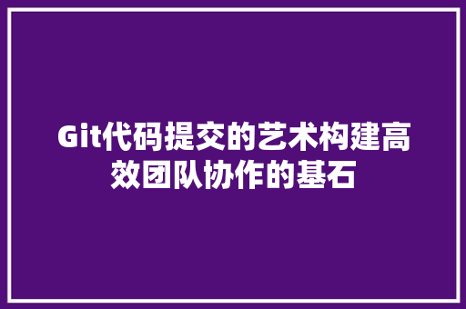 Git代码提交的艺术构建高效团队协作的基石
