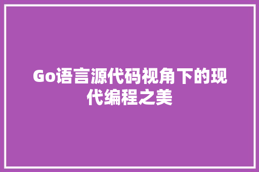 Go语言源代码视角下的现代编程之美