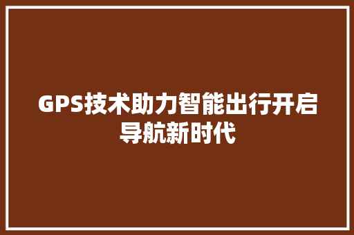 GPS技术助力智能出行开启导航新时代