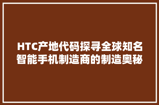 HTC产地代码探寻全球知名智能手机制造商的制造奥秘