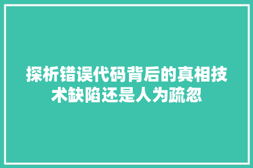 探析错误代码背后的真相技术缺陷还是人为疏忽