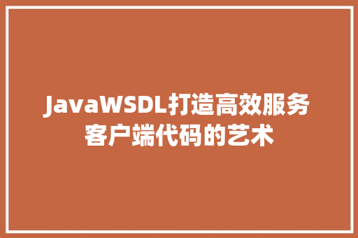 JavaWSDL打造高效服务客户端代码的艺术