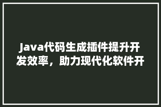 Java代码生成插件提升开发效率，助力现代化软件开发