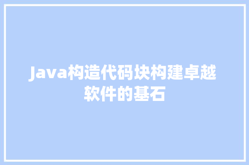 Java构造代码块构建卓越软件的基石