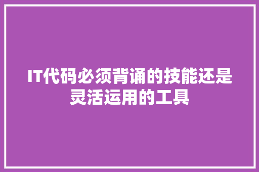IT代码必须背诵的技能还是灵活运用的工具