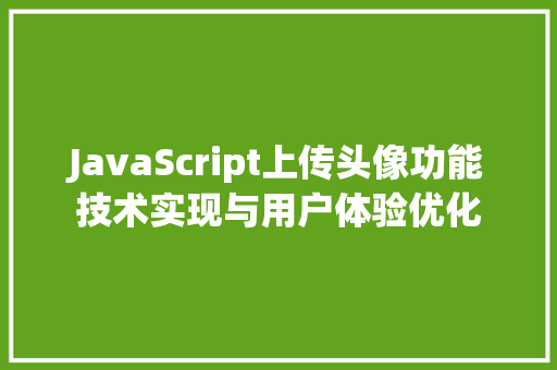 JavaScript上传头像功能技术实现与用户体验优化