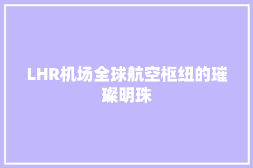 LHR机场全球航空枢纽的璀璨明珠